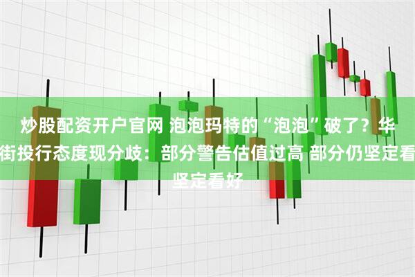 炒股配资开户官网 泡泡玛特的“泡泡”破了？华尔街投行态度现分歧：部分警告估值过高 部分仍坚定看好