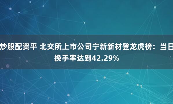 炒股配资平 北交所上市公司宁新新材登龙虎榜：当日换手率达到42.29%