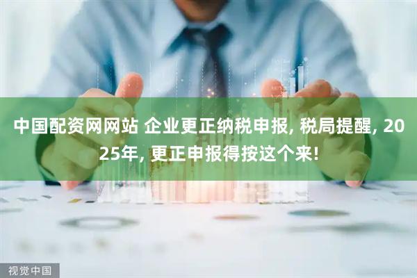 中国配资网网站 企业更正纳税申报, 税局提醒, 2025年, 更正申报得按这个来!