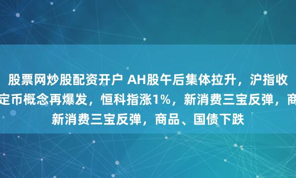 股票网炒股配资开户 AH股午后集体拉升，沪指收涨0.65%，稳定币概念再爆发，恒科指涨1%，新消费三宝反弹，商品、国债下跌