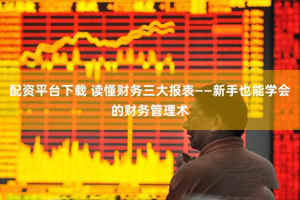 配资平台下载 读懂财务三大报表——新手也能学会的财务管理术