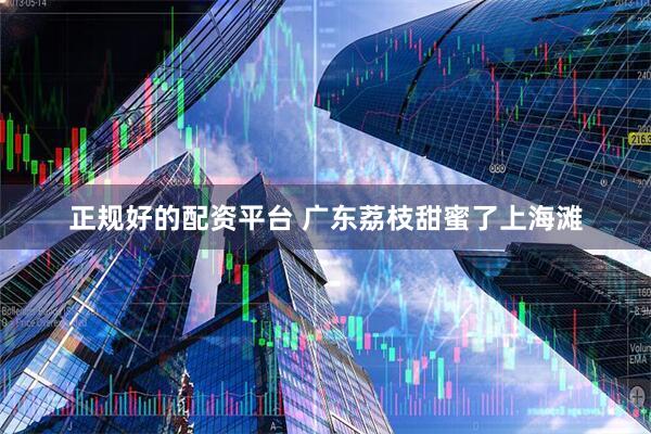 正规好的配资平台 广东荔枝甜蜜了上海滩