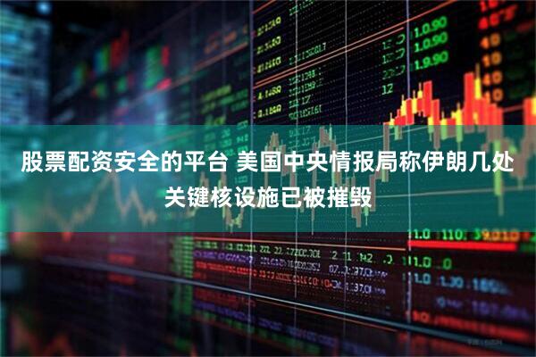 股票配资安全的平台 美国中央情报局称伊朗几处关键核设施已被摧毁