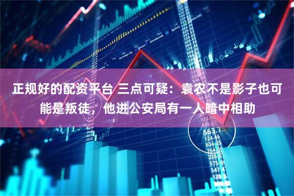 正规好的配资平台 三点可疑：袁农不是影子也可能是叛徒，他进公安局有一人暗中相助