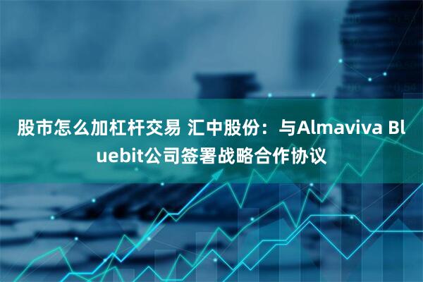 股市怎么加杠杆交易 汇中股份：与Almaviva Bluebit公司签署战略合作协议