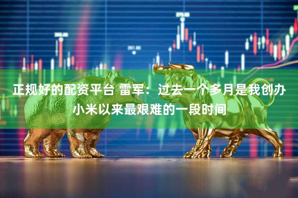 正规好的配资平台 雷军：过去一个多月是我创办小米以来最艰难的一段时间