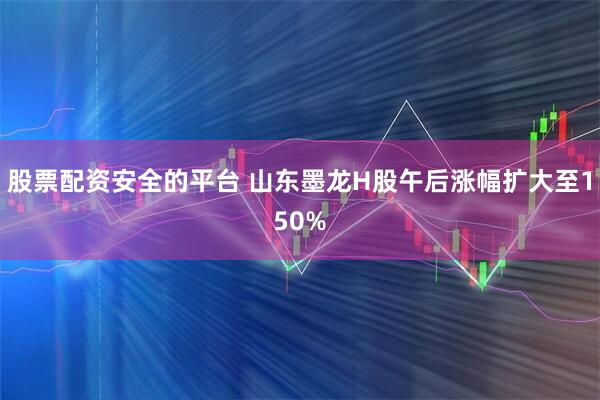 股票配资安全的平台 山东墨龙H股午后涨幅扩大至150%
