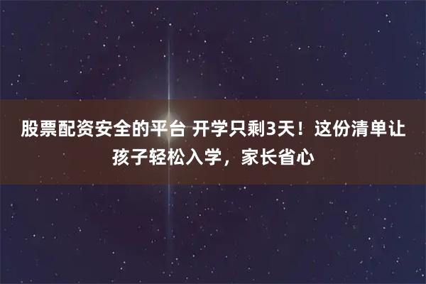 股票配资安全的平台 开学只剩3天！这份清单让孩子轻松入学，家长省心