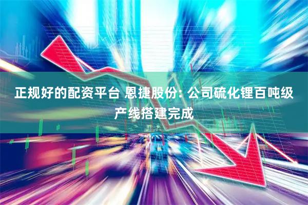 正规好的配资平台 恩捷股份: 公司硫化锂百吨级产线搭建完成
