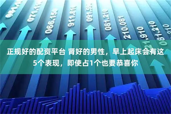 正规好的配资平台 肾好的男性，早上起床会有这5个表现，即使占1个也要恭喜你