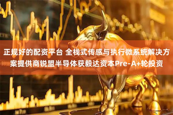 正规好的配资平台 全栈式传感与执行微系统解决方案提供商锐盟半导体获毅达资本Pre-A+轮投资
