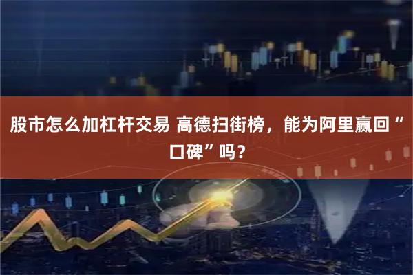 股市怎么加杠杆交易 高德扫街榜，能为阿里赢回“口碑”吗？