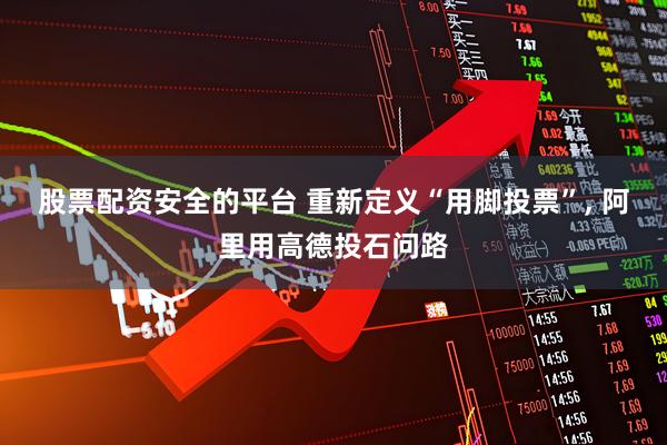 股票配资安全的平台 重新定义“用脚投票”, 阿里用高德投石问路