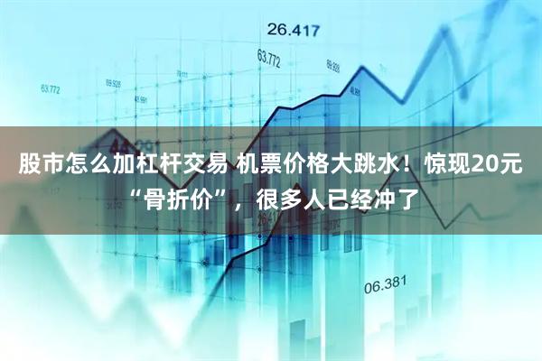 股市怎么加杠杆交易 机票价格大跳水！惊现20元“骨折价”，很多人已经冲了