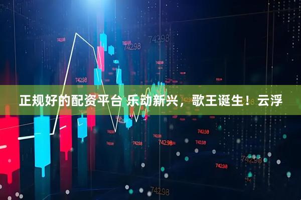 正规好的配资平台 乐动新兴，歌王诞生！云浮