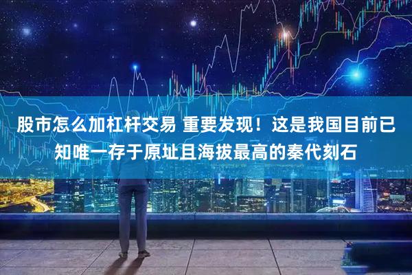 股市怎么加杠杆交易 重要发现！这是我国目前已知唯一存于原址且海拔最高的秦代刻石