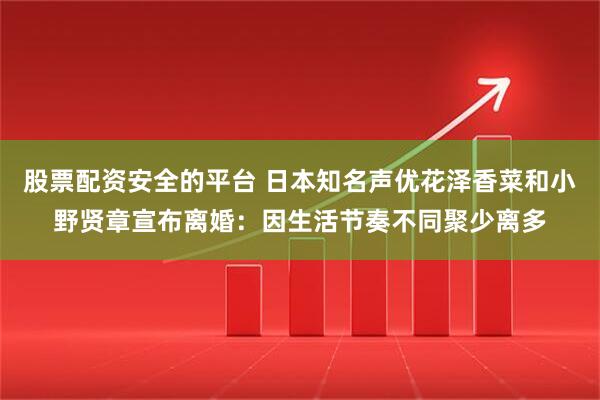 股票配资安全的平台 日本知名声优花泽香菜和小野贤章宣布离婚：因生活节奏不同聚少离多