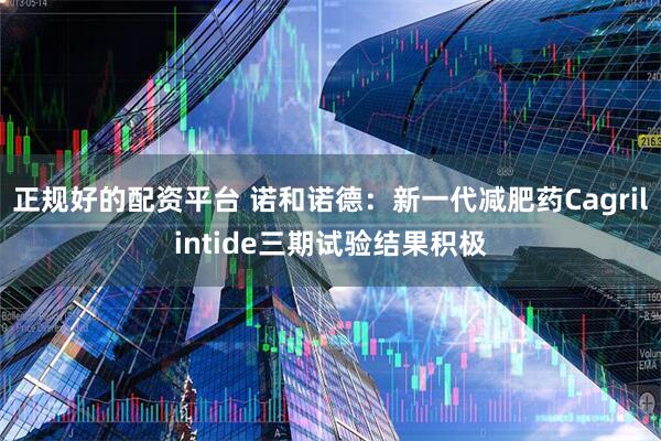 正规好的配资平台 诺和诺德：新一代减肥药Cagrilintide三期试验结果积极