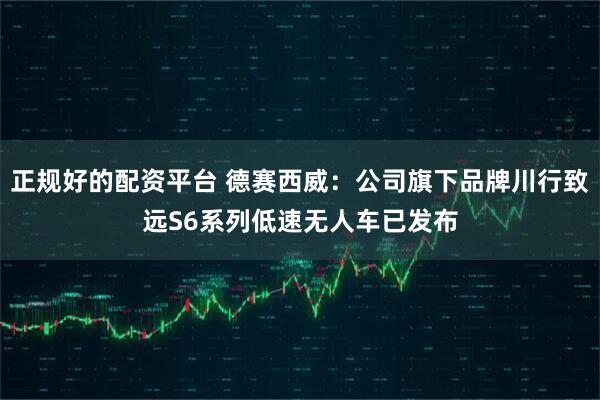 正规好的配资平台 德赛西威：公司旗下品牌川行致远S6系列低速无人车已发布