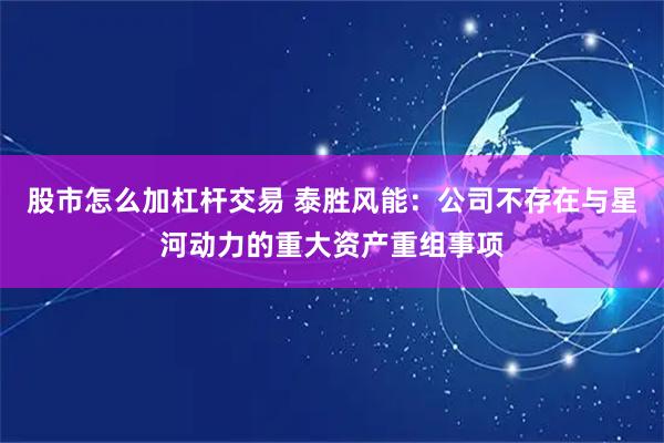 股市怎么加杠杆交易 泰胜风能：公司不存在与星河动力的重大资产重组事项