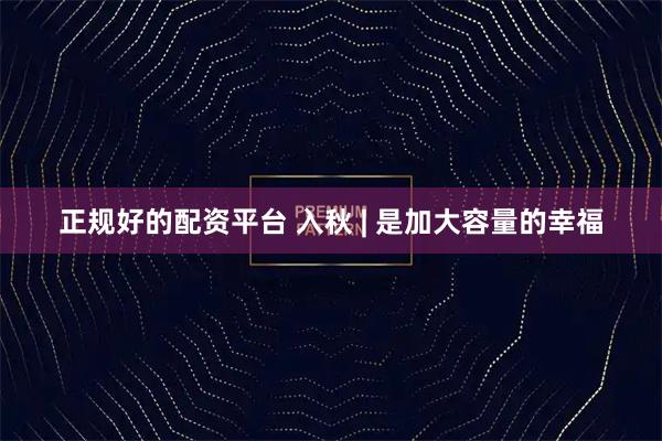 正规好的配资平台 入秋 | 是加大容量的幸福