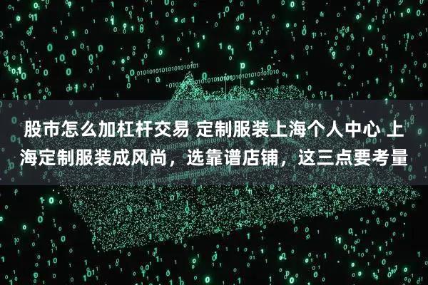 股市怎么加杠杆交易 定制服装上海个人中心 上海定制服装成风尚，选靠谱店铺，这三点要考量
