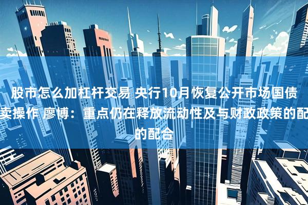 股市怎么加杠杆交易 央行10月恢复公开市场国债买卖操作 廖博：重点仍在释放流动性及与财政政策的配合