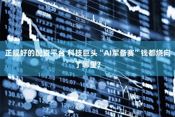 正规好的配资平台 科技巨头“AI军备赛”钱都烧向了哪里?
