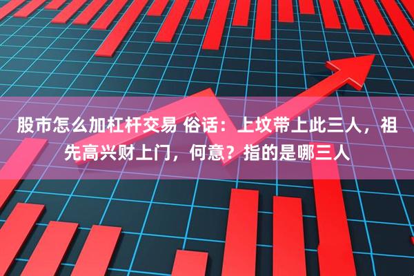 股市怎么加杠杆交易 俗话：上坟带上此三人，祖先高兴财上门，何意？指的是哪三人