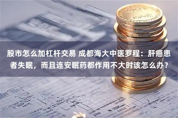 股市怎么加杠杆交易 成都海大中医罗程：肝癌患者失眠，而且连安眠药都作用不大时该怎么办？