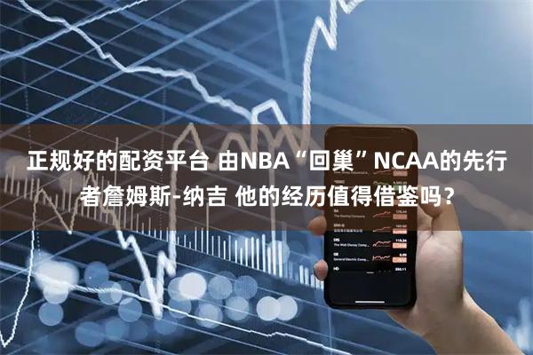 正规好的配资平台 由NBA“回巢”NCAA的先行者詹姆斯-纳吉 他的经历值得借鉴吗？