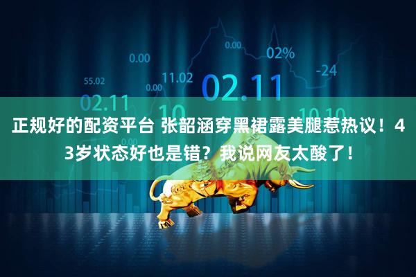 正规好的配资平台 张韶涵穿黑裙露美腿惹热议！43岁状态好也是错？我说网友太酸了！