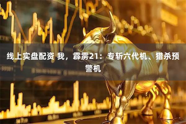 线上实盘配资 我，霹雳21：专斩六代机、猎杀预警机