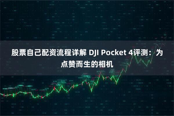 股票自己配资流程详解 DJI Pocket 4评测：为点赞而生的相机