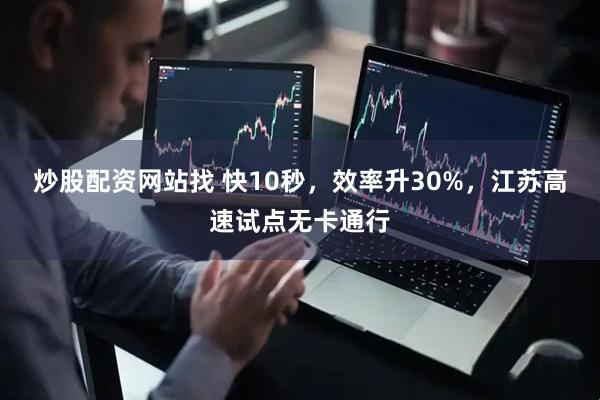 炒股配资网站找 快10秒，效率升30%，江苏高速试点无卡通行