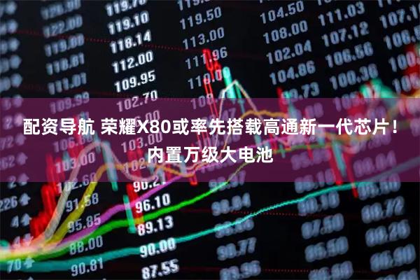 配资导航 荣耀X80或率先搭载高通新一代芯片！内置万级大电池