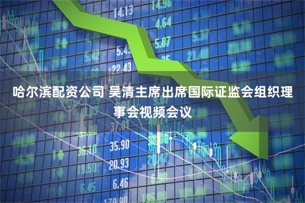 哈尔滨配资公司 吴清主席出席国际证监会组织理事会视频会议