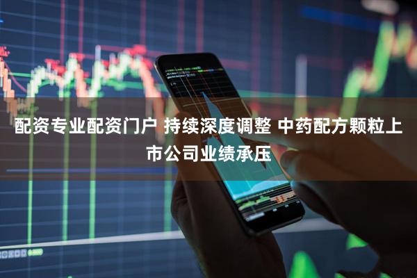 配资专业配资门户 持续深度调整 中药配方颗粒上市公司业绩承压