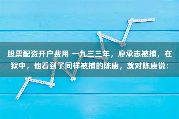 股票配资开户费用 一九三三年，廖承志被捕，在狱中，他看到了同样被捕的陈赓，就对陈赓说：