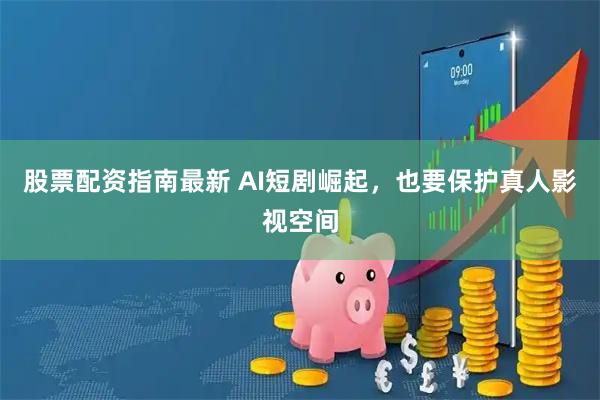 股票配资指南最新 AI短剧崛起，也要保护真人影视空间