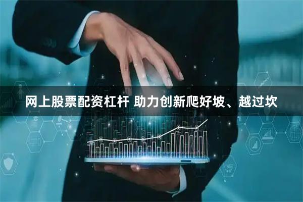 网上股票配资杠杆 助力创新爬好坡、越过坎