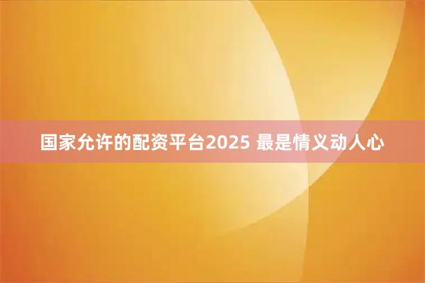 国家允许的配资平台2025 最是情义动人心