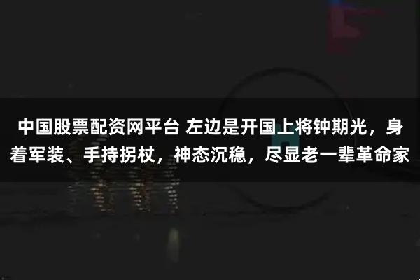 中国股票配资网平台 左边是开国上将钟期光，身着军装、手持拐杖，神态沉稳，尽显老一辈革命家