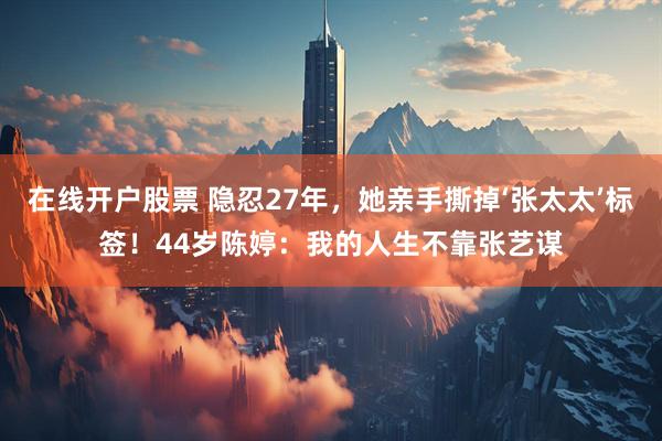在线开户股票 隐忍27年，她亲手撕掉‘张太太’标签！44岁陈婷：我的人生不靠张艺谋